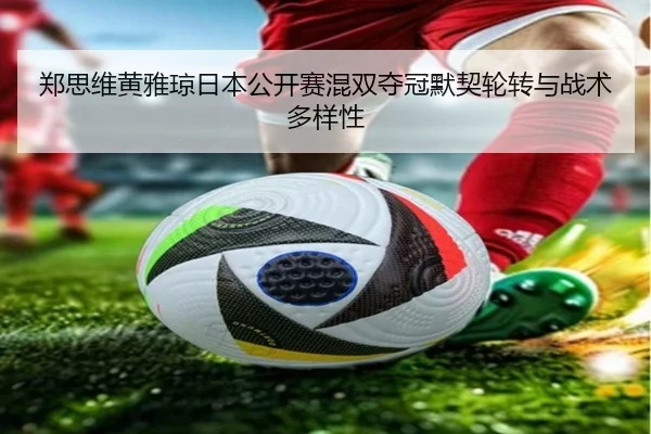 郑思维黄雅琼日本公开赛混双夺冠默契轮转与战术多样性