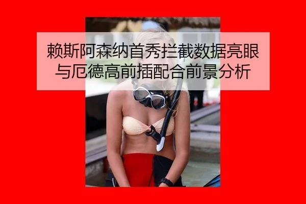 赖斯阿森纳首秀拦截数据亮眼 与厄德高前插配合前景分析