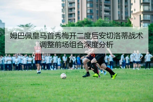 姆巴佩皇马首秀梅开二度后安切洛蒂战术调整前场组合深度分析
